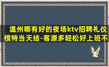 温州哪有好的夜场ktv招聘礼仪模特当天结-客源多轻松好上班不